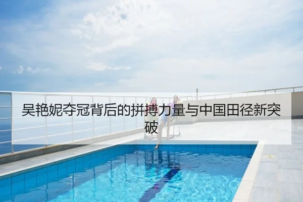 吴艳妮夺冠背后的拼搏力量与中国田径新突破
