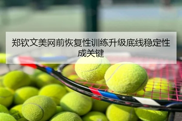 郑钦文美网前恢复性训练升级底线稳定性成关键