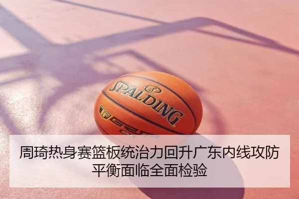 周琦热身赛篮板统治力回升广东内线攻防平衡面临全面检验