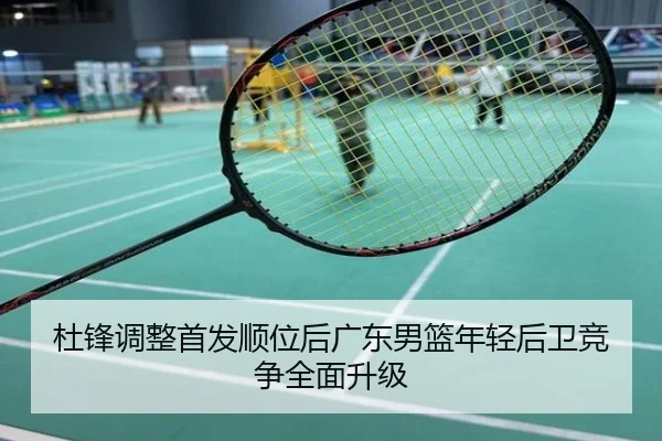杜锋调整首发顺位后广东男篮年轻后卫竞争全面升级