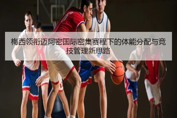 梅西领衔迈阿密国际密集赛程下的体能分配与竞技管理新思路