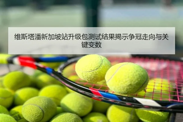 维斯塔潘新加坡站升级包测试结果揭示争冠走向与关键变数