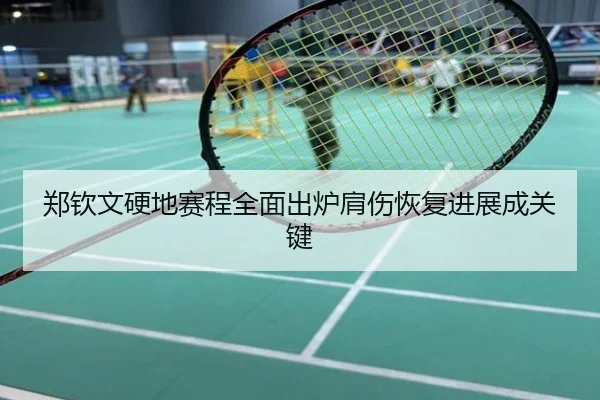郑钦文硬地赛程全面出炉肩伤恢复进展成关键
