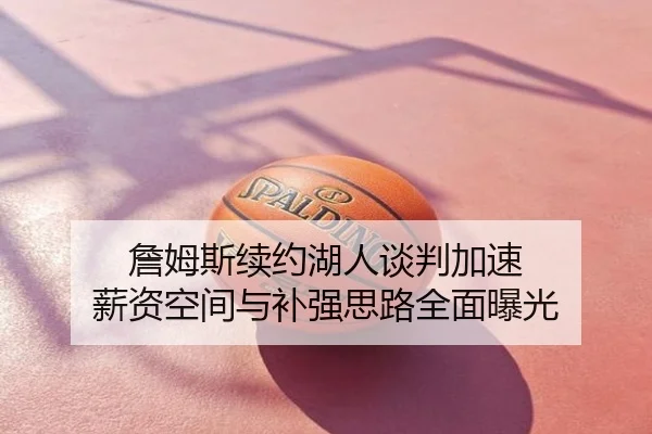 詹姆斯续约湖人谈判加速 薪资空间与补强思路全面曝光